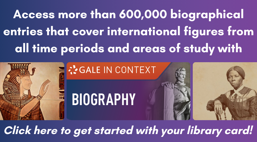 Click here to get started with Gale In Context: Biography, which allows you to access more than 600,000 biographical entries that cover international figures from all time periods and areas of study with your library card!
